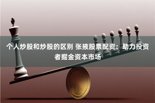 个人炒股和炒股的区别 张掖股票配资：助力投资者掘金资本市场