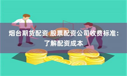 烟台期货配资 股票配资公司收费标准：了解配资成本