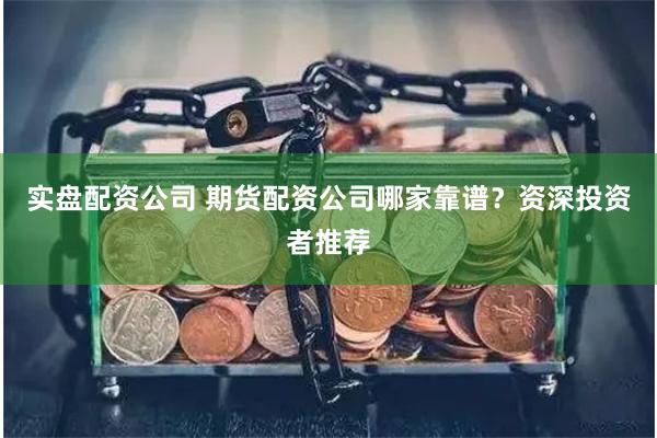 实盘配资公司 期货配资公司哪家靠谱？资深投资者推荐