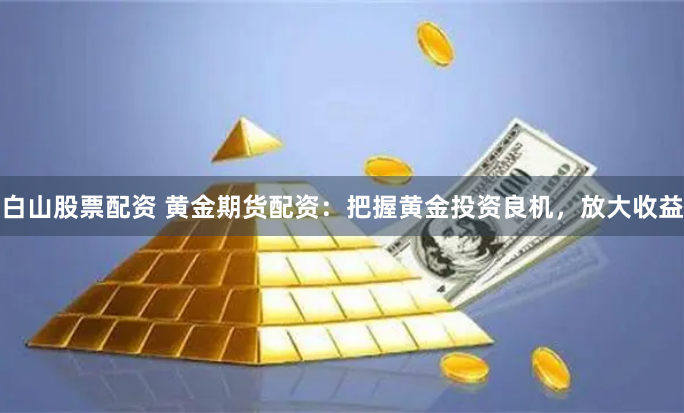 白山股票配资 黄金期货配资：把握黄金投资良机，放大收益