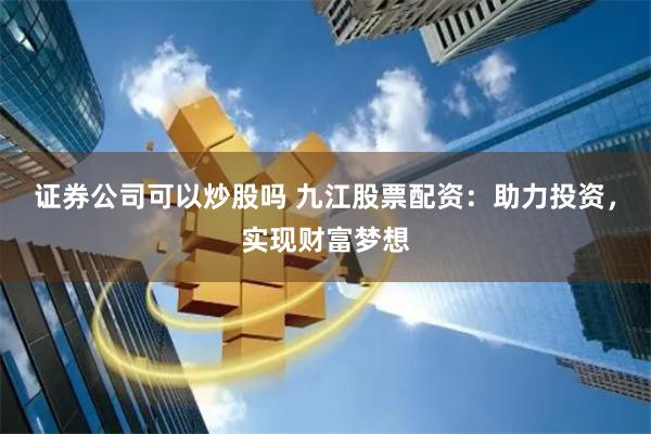 证券公司可以炒股吗 九江股票配资：助力投资，实现财富梦想