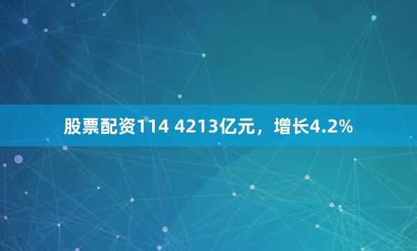 股票配资114 4213亿元，增长4.2%