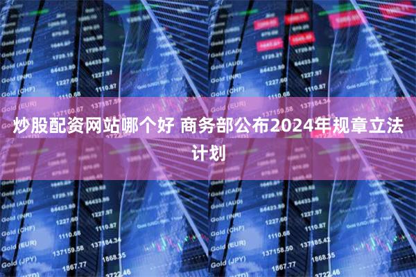 炒股配资网站哪个好 商务部公布2024年规章立法计划