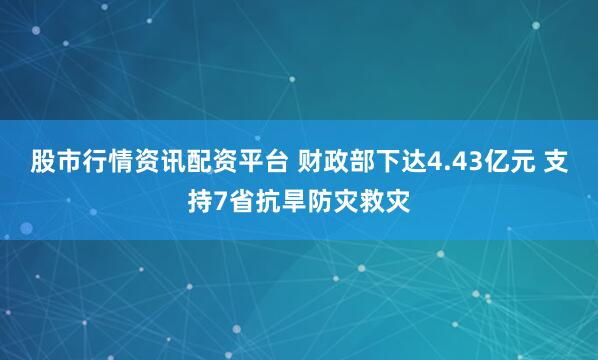 股市行情资讯配资平台 财政部下达4.43亿元 支持7省抗旱防灾救灾