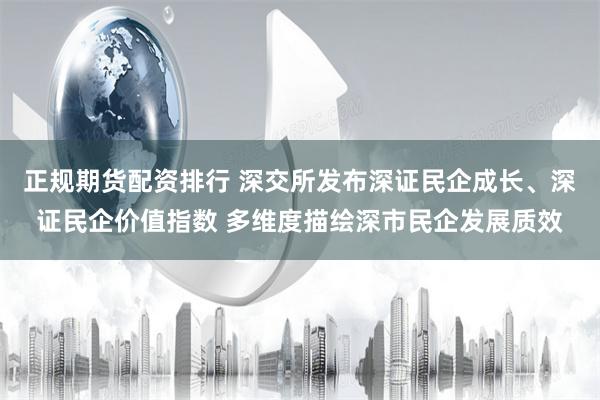 正规期货配资排行 深交所发布深证民企成长、深证民企价值指数 多维度描绘深市民企发展质效