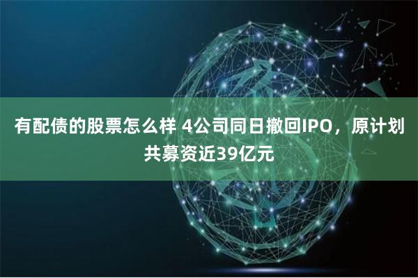 有配债的股票怎么样 4公司同日撤回IPO，原计划共募资近39亿元