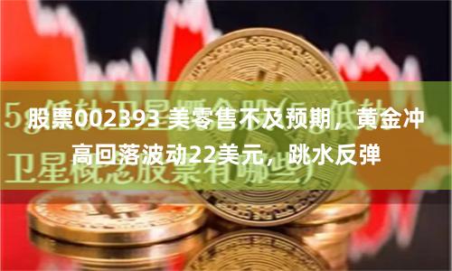 股票002393 美零售不及预期，黄金冲高回落波动22美元，跳水反弹