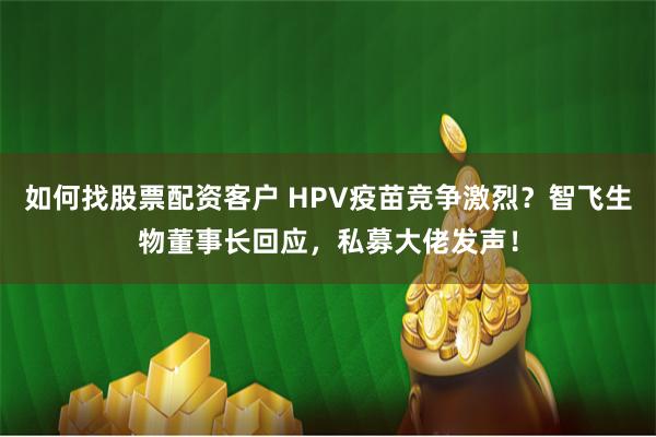 如何找股票配资客户 HPV疫苗竞争激烈？智飞生物董事长回应，私募大佬发声！