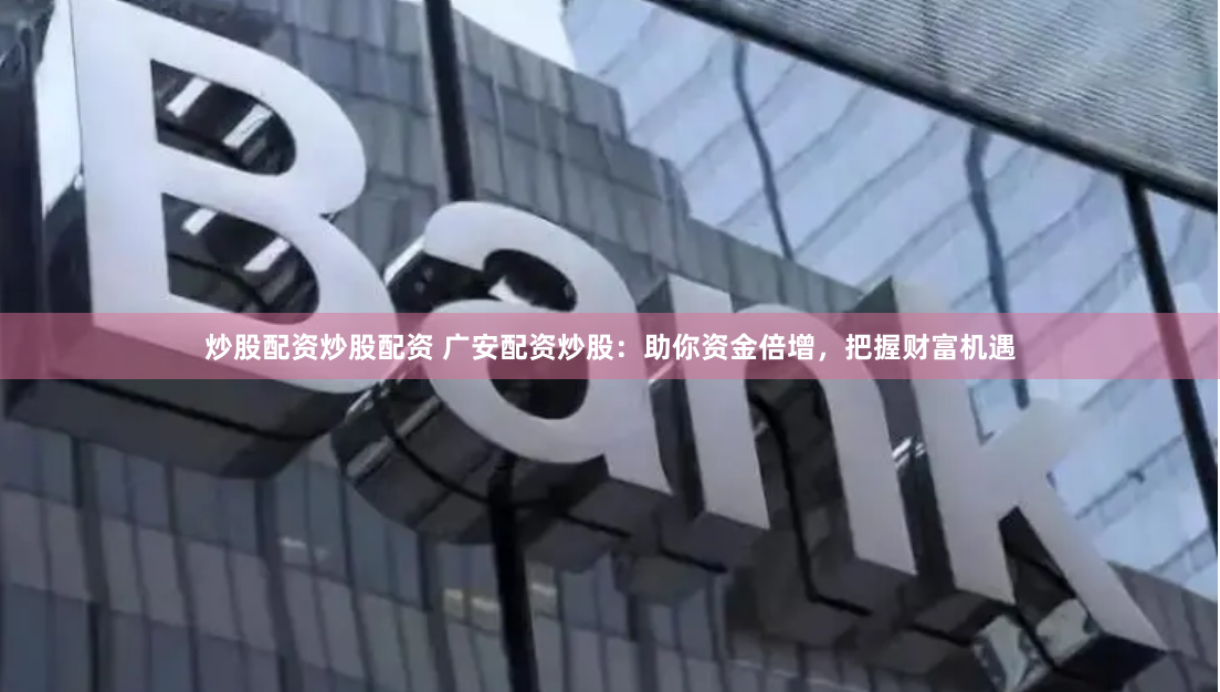 炒股配资炒股配资 广安配资炒股：助你资金倍增，把握财富机遇