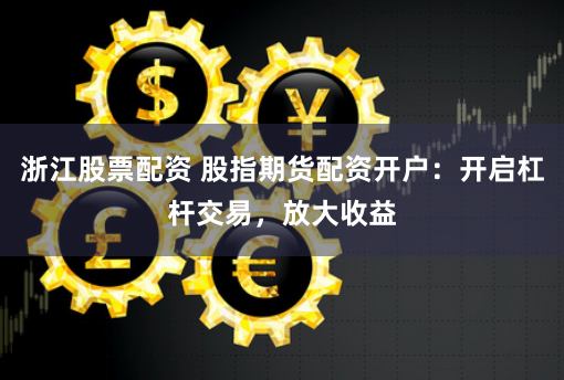 浙江股票配资 股指期货配资开户：开启杠杆交易，放大收益