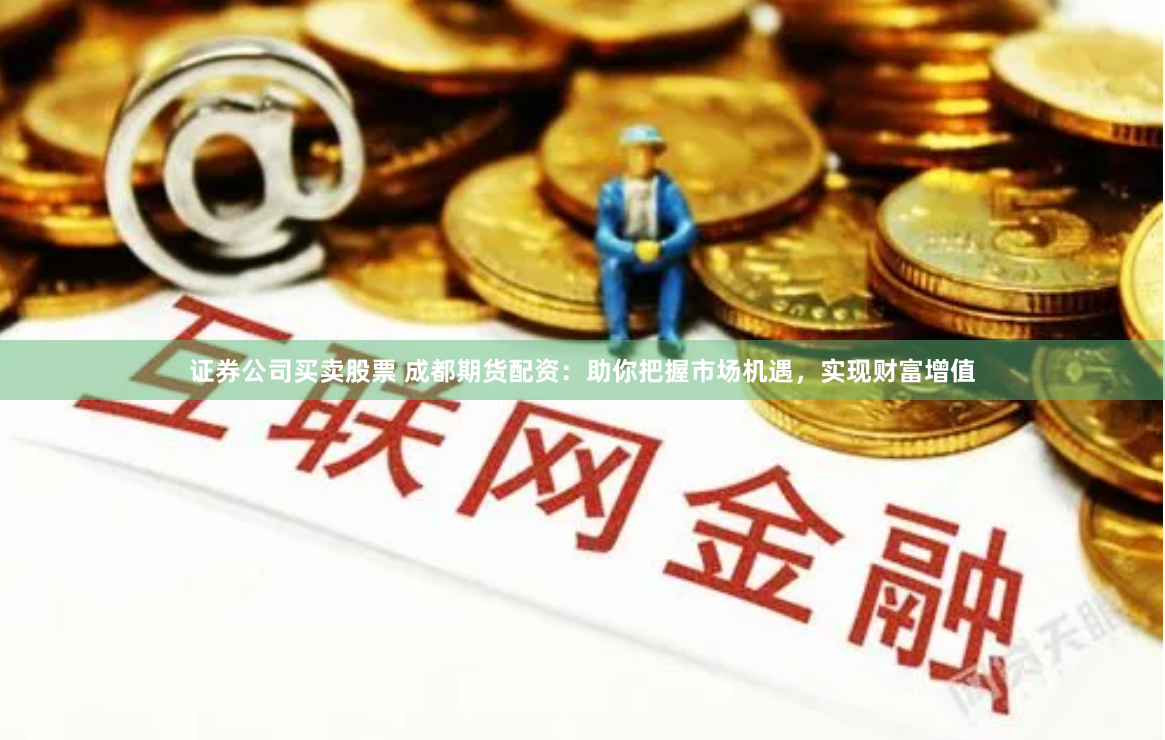 证券公司买卖股票 成都期货配资：助你把握市场机遇，实现财富增值