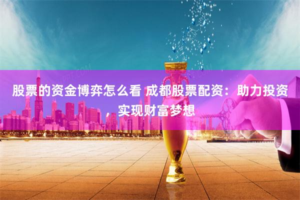股票的资金博弈怎么看 成都股票配资：助力投资，实现财富梦想
