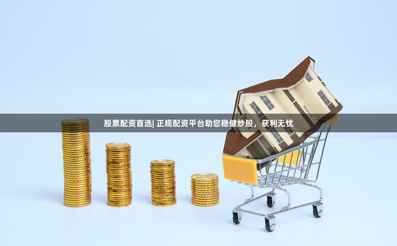 股票配资首选| 正规配资平台助您稳健炒股，获利无忧