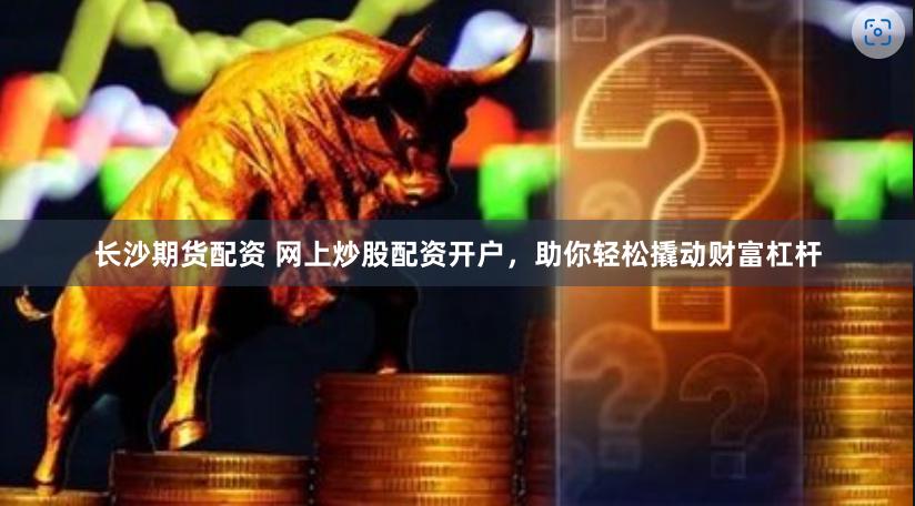 长沙期货配资 网上炒股配资开户，助你轻松撬动财富杠杆