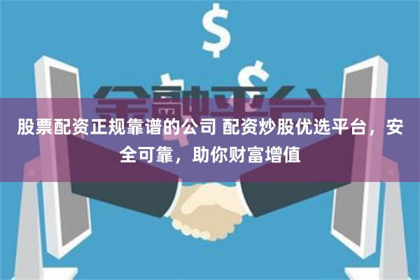 股票配资正规靠谱的公司 配资炒股优选平台,安全可靠,助你财富增值