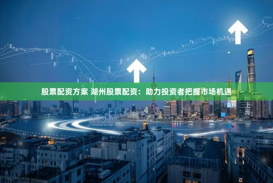 股票配资方案 湖州股票配资：助力投资者把握市场机遇
