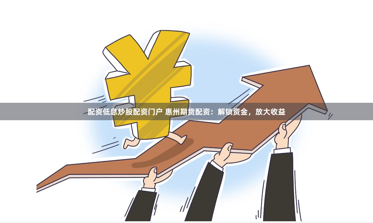 配资低息炒股配资门户 惠州期货配资：解锁资金，放大收益