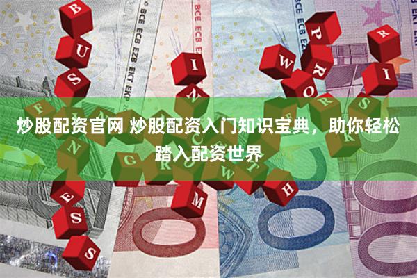 炒股配资官网 炒股配资入门知识宝典，助你轻松踏入配资世界