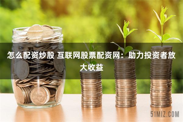 怎么配资炒股 互联网股票配资网：助力投资者放大收益
