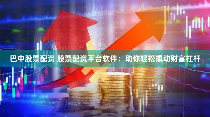 巴中股票配资 股票配资平台软件：助你轻松撬动财富杠杆