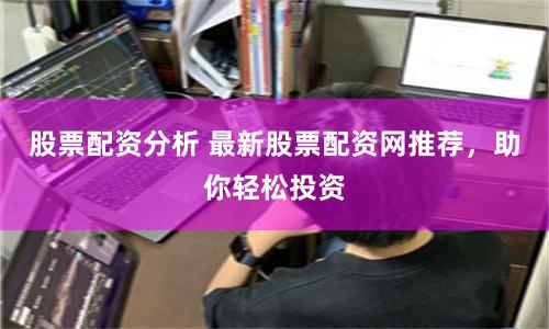股票配资分析 最新股票配资网推荐，助你轻松投资