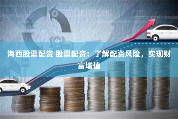 海西股票配资 股票配资：了解配资风险，实现财富增值