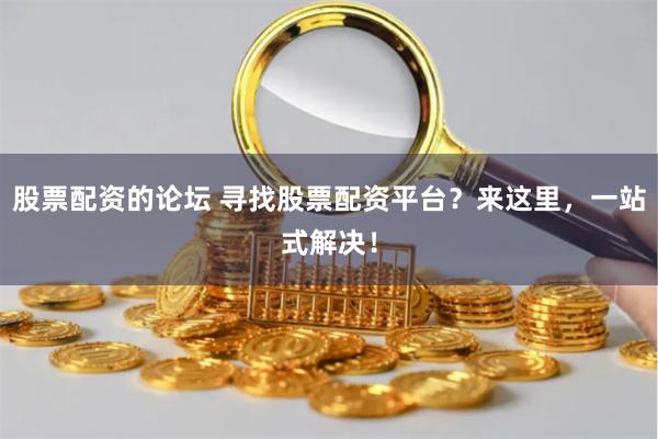 股票配资的论坛 寻找股票配资平台？来这里，一站式解决！