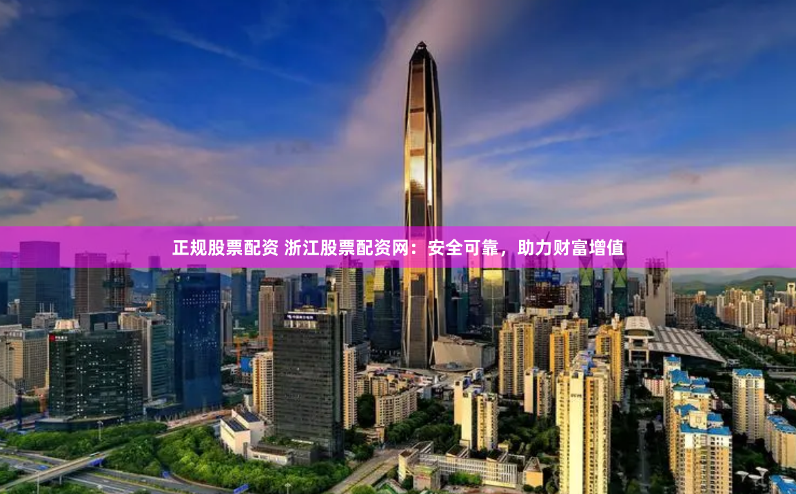 正规股票配资 浙江股票配资网：安全可靠，助力财富增值