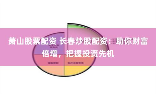 萧山股票配资 长春炒股配资：助你财富倍增，把握投资先机