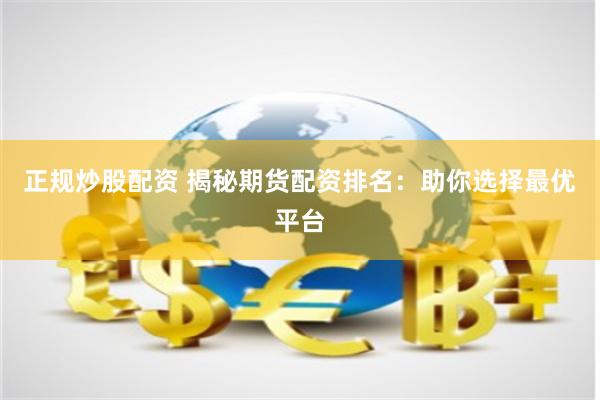 正规炒股配资 揭秘期货配资排名：助你选择最优平台