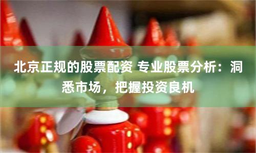 北京正规的股票配资 专业股票分析：洞悉市场，把握投资良机