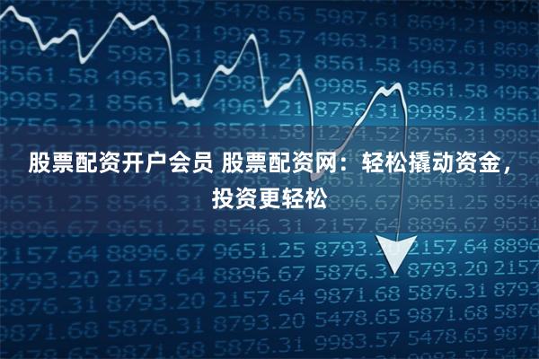 股票配资开户会员 股票配资网：轻松撬动资金，投资更轻松