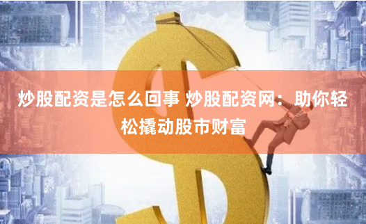 炒股配资是怎么回事 炒股配资网：助你轻松撬动股市财富