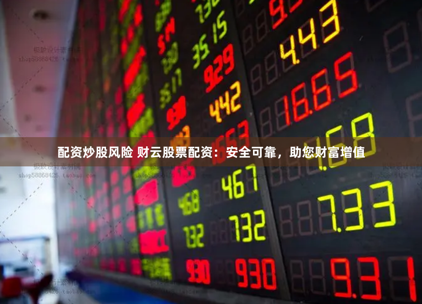 配资炒股风险 财云股票配资：安全可靠，助您财富增值