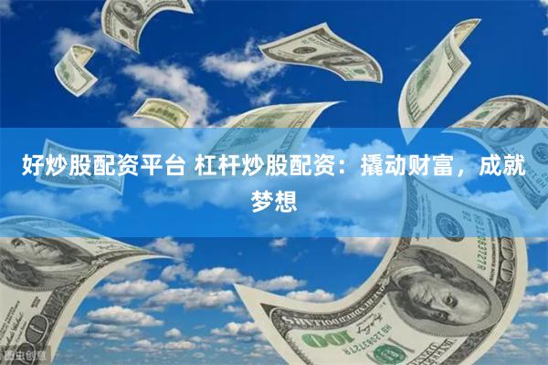 好炒股配资平台 杠杆炒股配资：撬动财富，成就梦想