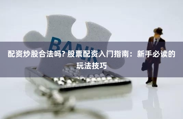 配资炒股合法吗? 股票配资入门指南：新手必读的玩法技巧