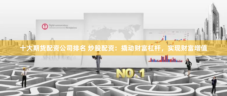 十大期货配资公司排名 炒股配资：撬动财富杠杆，实现财富增值