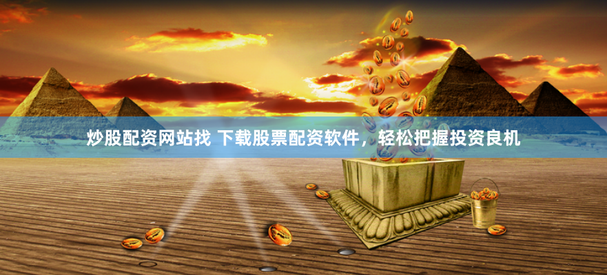 炒股配资网站找 下载股票配资软件，轻松把握投资良机