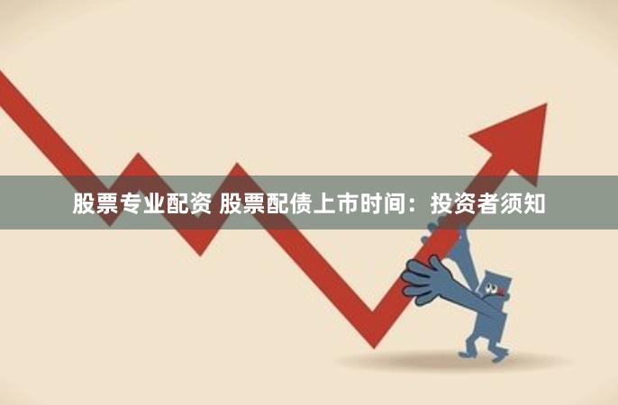 股票专业配资 股票配债上市时间：投资者须知