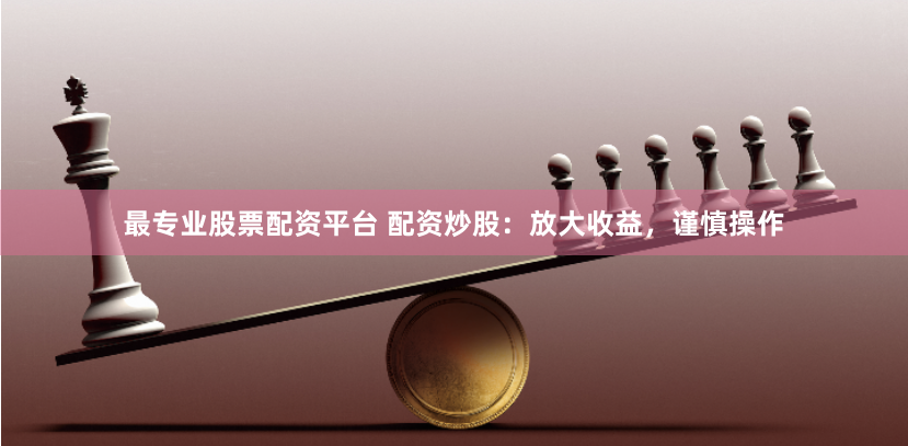 最专业股票配资平台 配资炒股：放大收益，谨慎操作