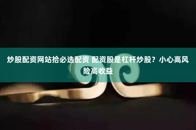 炒股配资网站拾必选配资 配资股是杠杆炒股？小心高风险高收益
