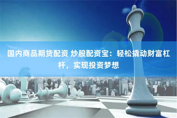 国内商品期货配资 炒股配资宝：轻松撬动财富杠杆，实现投资梦想