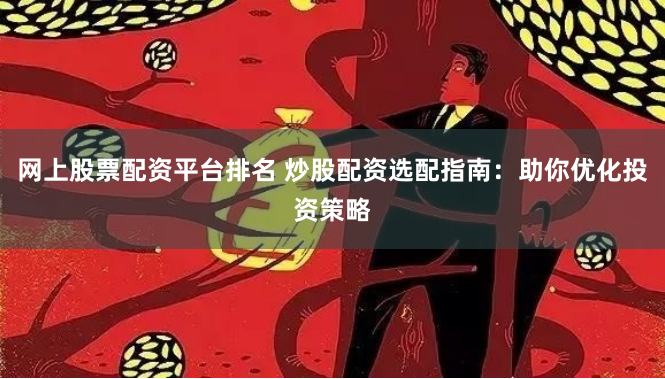 网上股票配资平台排名 炒股配资选配指南：助你优化投资策略