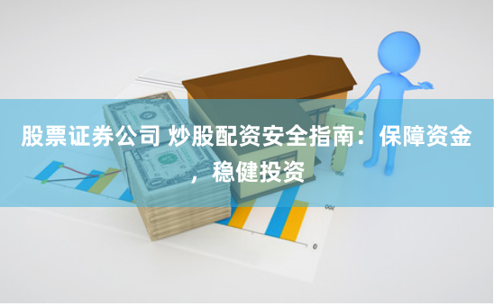股票证券公司 炒股配资安全指南：保障资金，稳健投资
