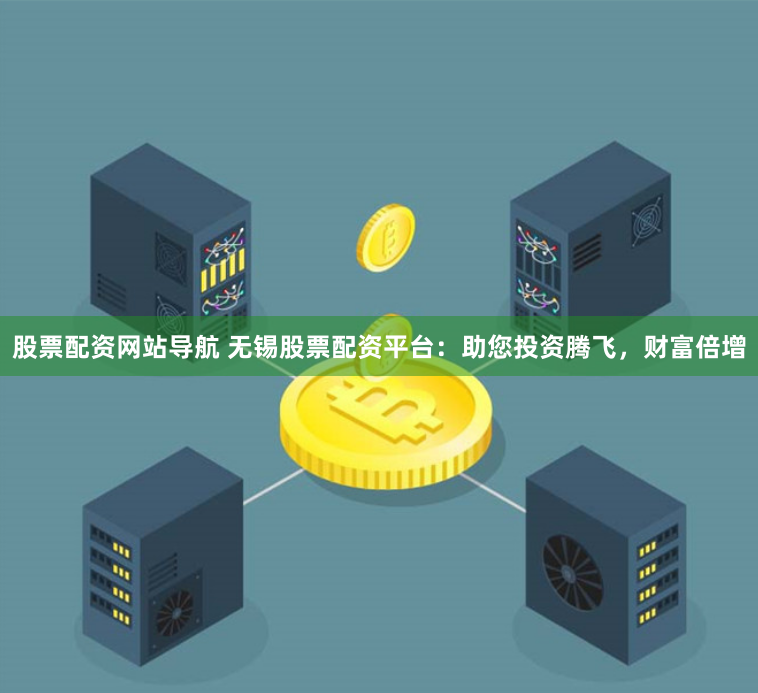 股票配资网站导航 无锡股票配资平台：助您投资腾飞，财富倍增