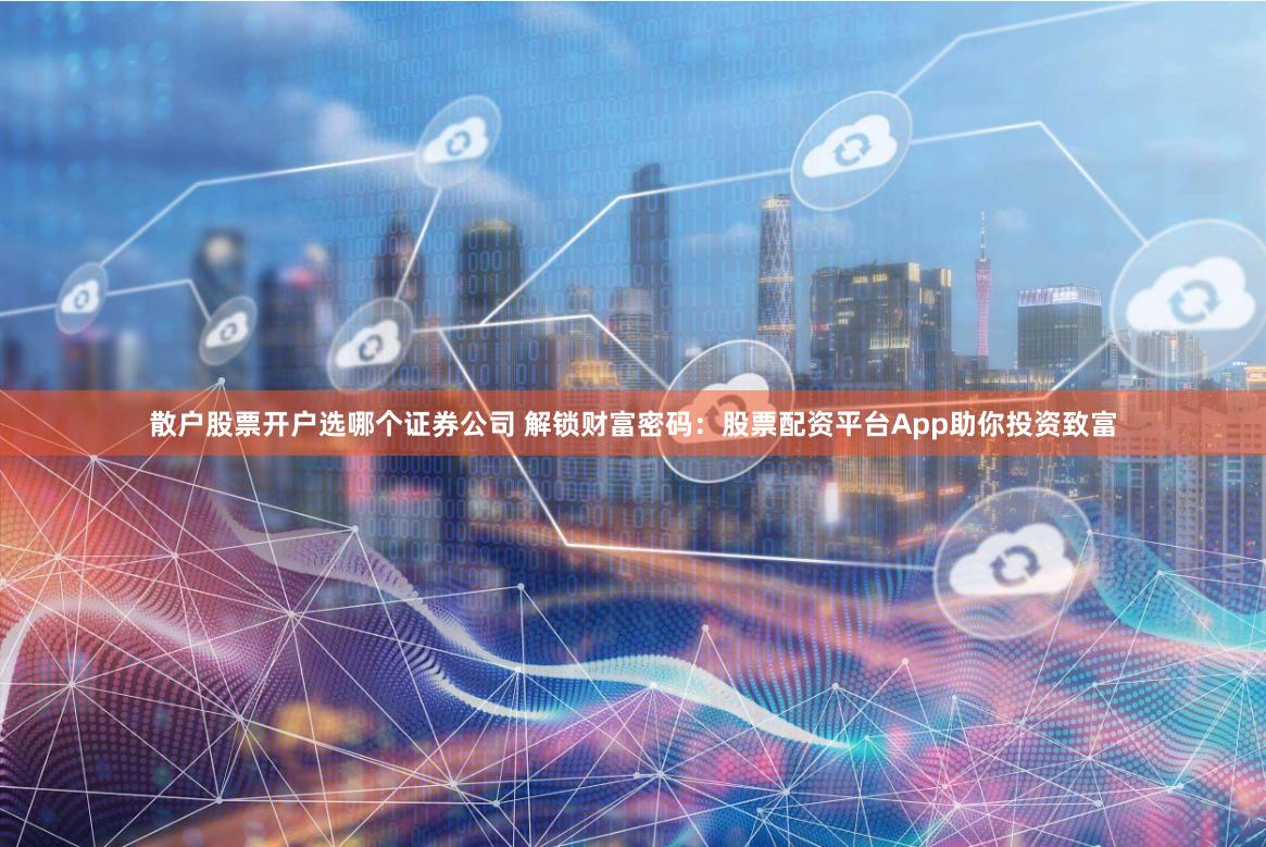 散户股票开户选哪个证券公司 解锁财富密码：股票配资平台App助你投资致富