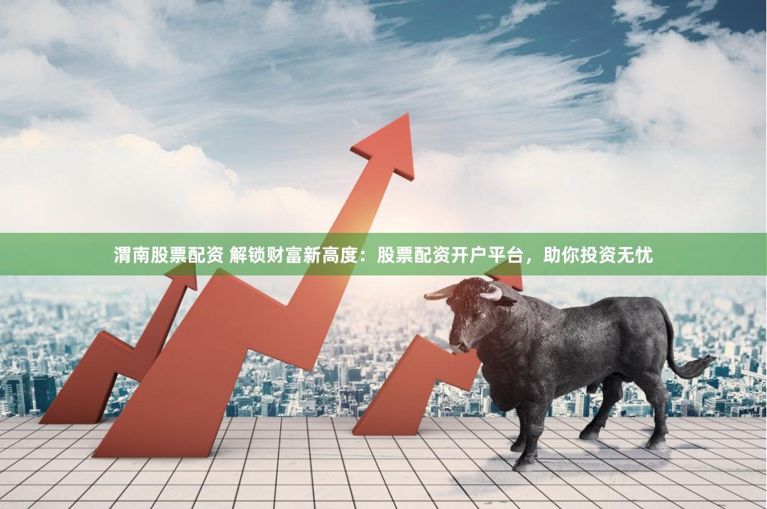 渭南股票配资 解锁财富新高度：股票配资开户平台，助你投资无忧