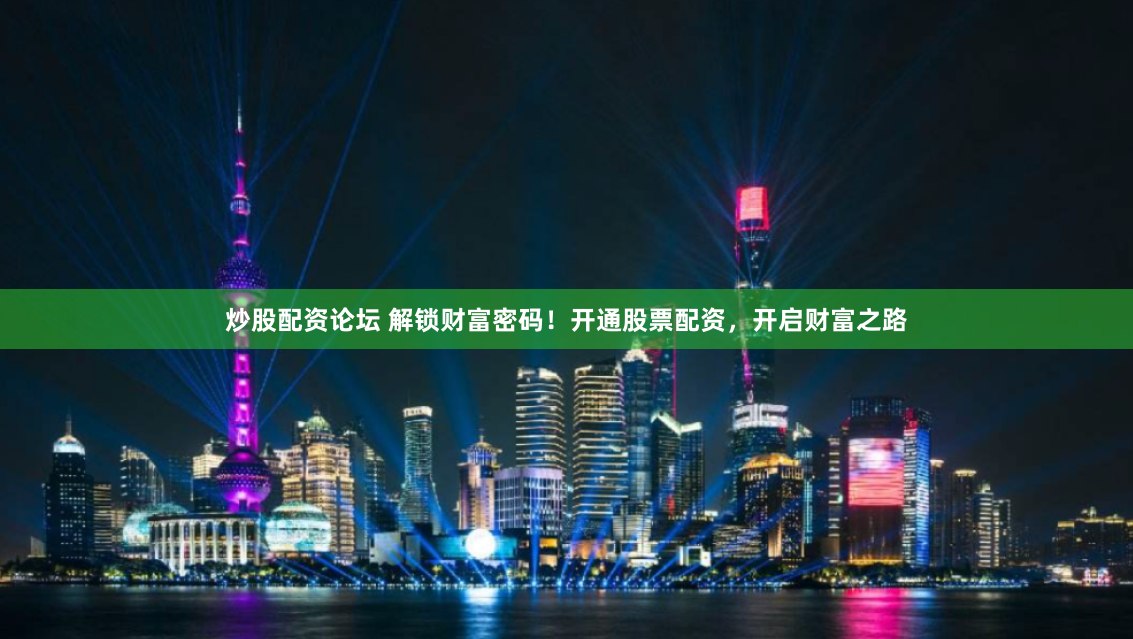 炒股配资论坛 解锁财富密码！开通股票配资，开启财富之路