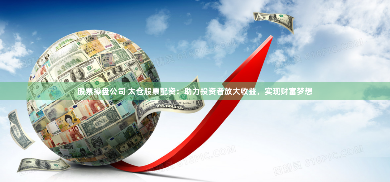 股票操盘公司 太仓股票配资：助力投资者放大收益，实现财富梦想
