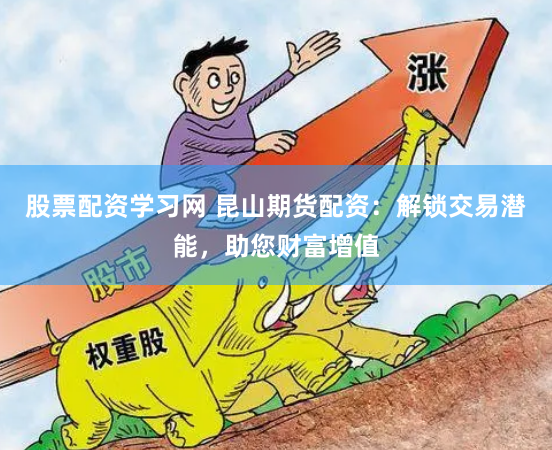 股票配资学习网 昆山期货配资：解锁交易潜能，助您财富增值